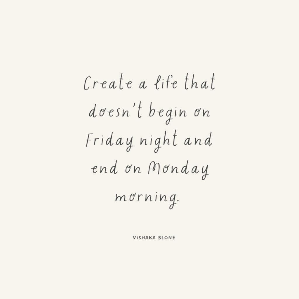 create a life that doesn't begin on a friday night and end on monday morning